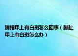 脚指甲上有白斑怎么回事（脚趾甲上有白斑怎么办）