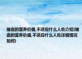 猪血的营养价值,不适应什么人吃介绍(猪血的营养价值,不适应什么人吃详细情况如何)