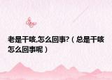 老是干咳,怎么回事?（总是干咳怎么回事呢）