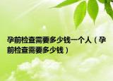 孕前检查需要多少钱一个人（孕前检查需要多少钱）