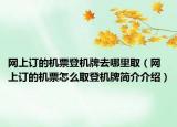 网上订的机票登机牌去哪里取（网上订的机票怎么取登机牌简介介绍）