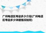 广州电话区号是多少介绍(广州电话区号是多少详细情况如何)
