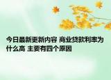 今日最新更新内容 商业贷款利率为什么高 主要有四个原因