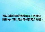 可以分期付款的购物app（有哪些购物app可以用分期付款简介介绍）