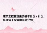 建筑工程管理主要是干什么（什么是建筑工程管理简介介绍）