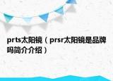 prts太阳镜（prsr太阳镜是品牌吗简介介绍）