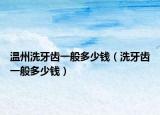 温州洗牙齿一般多少钱（洗牙齿一般多少钱）