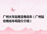 广州火车站有没有动车（广州站也有动车吗简介介绍）