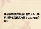 手机收到很多骚扰电话怎么办（手机频繁收到骚扰电话怎么办简介介绍）
