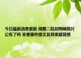 今日最新消息更新 湘雅二院刘翔峰照片公布了吗 来看事件原文及其家庭背景