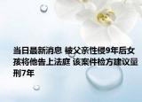 当日最新消息 被父亲性侵9年后女孩将他告上法庭 该案件检方建议量刑7年