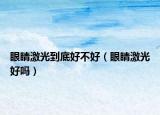 眼睛激光到底好不好（眼睛激光好吗）