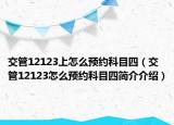 交管12123上怎么预约科目四（交管12123怎么预约科目四简介介绍）