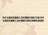 为什么现在还是有人喜欢用胶片摄影介绍(为什么现在还是有人喜欢用胶片摄影详细情况如何)