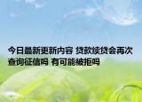 今日最新更新内容 贷款续贷会再次查询征信吗 有可能被拒吗