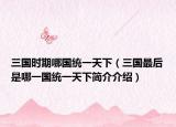 三国时期哪国统一天下（三国最后是哪一国统一天下简介介绍）