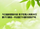 今日最新更新内容 男子给情人转账30万妻子只要回一半这属于夫妻共同财产吗