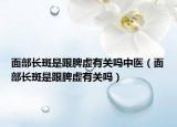 面部长斑是跟脾虚有关吗中医（面部长斑是跟脾虚有关吗）