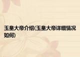 玉皇大帝介绍(玉皇大帝详细情况如何)