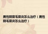 男性阴囊毛囊炎怎么治疗（男性阴毛囊炎怎么治疗）