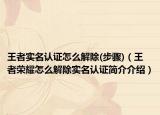 王者实名认证怎么解除(步骤)（王者荣耀怎么解除实名认证简介介绍）