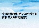 今日最新更新内容 怎么分辨玉的真假 三大分辨真假技巧