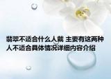 翡翠不适合什么人戴 主要有这两种人不适合具体情况详细内容介绍