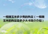 一根糯玉米多少克的热量（一根糯玉米的热量是多少大卡简介介绍）