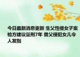 今日最新消息更新 生父性侵女子案检方建议量刑7年 兽父侵犯女儿令人发指