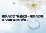 破极兵刃加2级的武器（破极兵刃是多少级技能简介介绍）
