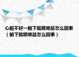 心脏不好一躺下就咳嗽是怎么回事（躺下就咳嗽是怎么回事）