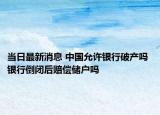 当日最新消息 中国允许银行破产吗 银行倒闭后赔偿储户吗