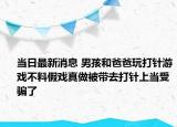 当日最新消息 男孩和爸爸玩打针游戏不料假戏真做被带去打针上当受骗了
