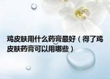 鸡皮肤用什么药膏最好（得了鸡皮肤药膏可以用哪些）