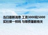 当日最新消息 工资3000和5000买社保一样吗 与缴费基数有关