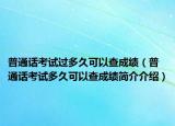 普通话考试过多久可以查成绩（普通话考试多久可以查成绩简介介绍）