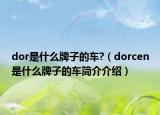 dor是什么牌子的车?（dorcen是什么牌子的车简介介绍）