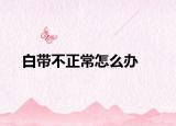 白带不正常怎么办