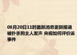 08月20日11时最新消息更新报道 被扑杀狗主人发声 央视如何评价该事件