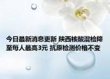今日最新消息更新 陕西核酸混检降至每人最高3元 抗原检测价格不变