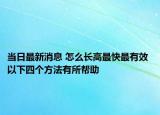 当日最新消息 怎么长高最快最有效 以下四个方法有所帮助