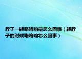 脖子一转咯咯响是怎么回事（转脖子的时候咯咯响怎么回事）