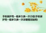 手机保护壳一般多久换一次介绍(手机保护壳一般多久换一次详细情况如何)