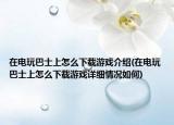 在电玩巴士上怎么下载游戏介绍(在电玩巴士上怎么下载游戏详细情况如何)