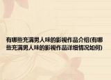 有哪些充满男人味的影视作品介绍(有哪些充满男人味的影视作品详细情况如何)