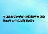 今日最新更新内容 胭脂螺手串是粉压的吗 由什么制作而成的