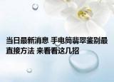当日最新消息 手电筒翡翠鉴别最直接方法 来看看这几招