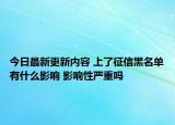 今日最新更新内容 上了征信黑名单有什么影响 影响性严重吗