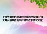 上海大舞台的具体地址在哪里介绍(上海大舞台的具体地址在哪里详细情况如何)