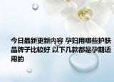 今日最新更新内容 孕妇用哪些护肤品牌子比较好 以下几款都是孕期适用的